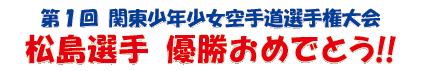 第1回関東少年少女空手道選手権大会 松島選手 優勝おめでとう!!
