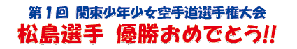 第１回関東少年少女空手道選手権大会　松島選手 優勝おめでとう!!