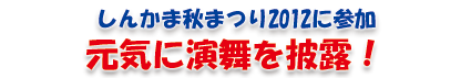 しんかま秋まつり2012に参加。元気に演舞を披露！